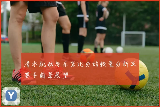 清水跳动与东京比分的较量分析及赛季前景展望