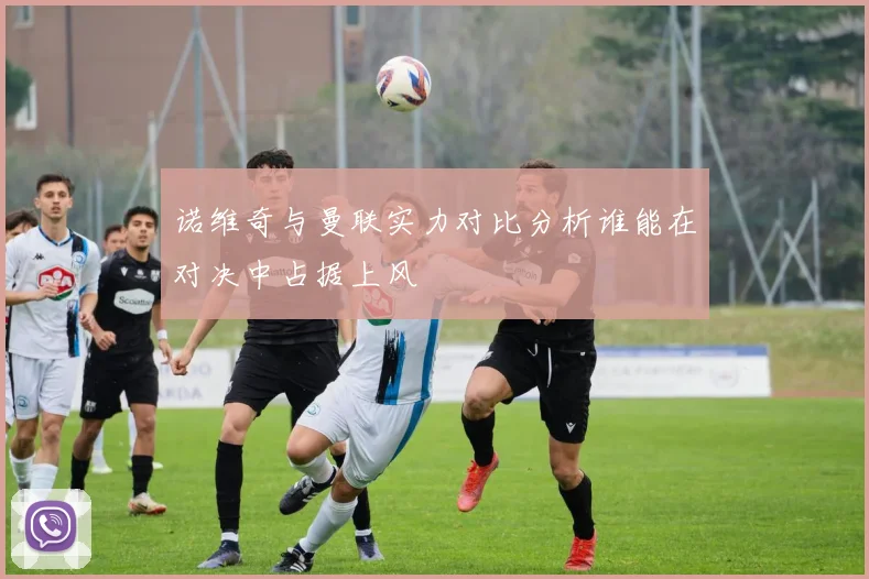 诺维奇与曼联实力对比分析谁能在对决中占据上风