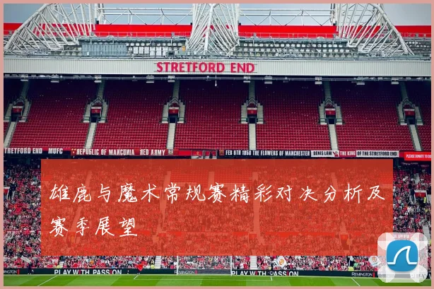 雄鹿与魔术常规赛精彩对决分析及赛季展望