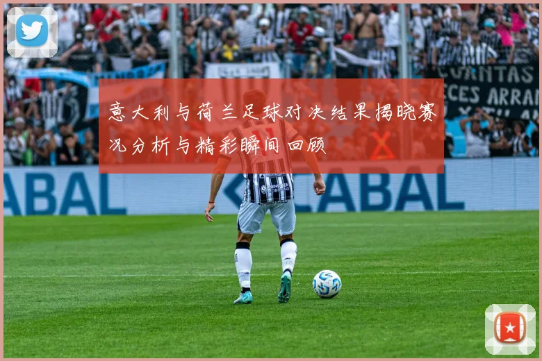 意大利与荷兰足球对决结果揭晓赛况分析与精彩瞬间回顾